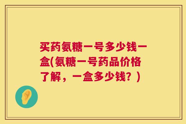 买药氨糖一号多少钱一盒(氨糖一号药品价格了解，一盒多少钱？)