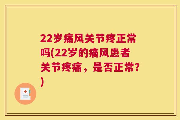 22岁痛风关节疼正常吗(22岁的痛风患者关节疼痛，是否正常？)