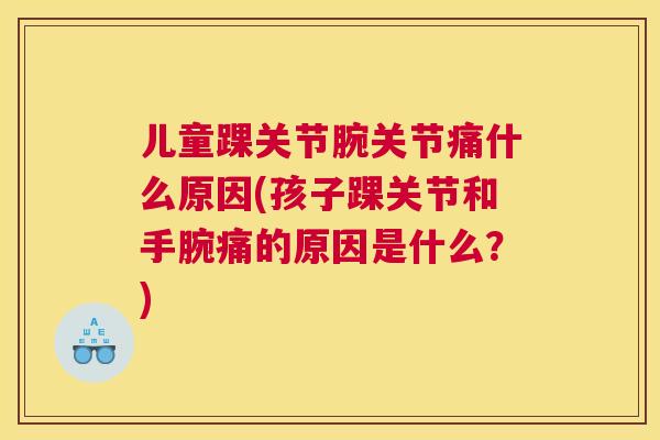 儿童踝关节腕关节痛什么原因(孩子踝关节和手腕痛的原因是什么？)