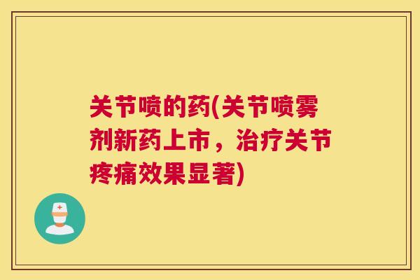 关节喷的药(关节喷雾剂新药上市，治疗关节疼痛效果显著)