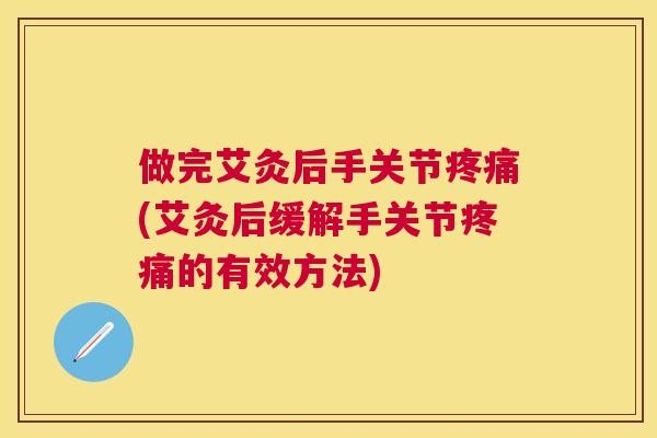 做完艾灸后手关节疼痛(艾灸后缓解手关节疼痛的有效方法)