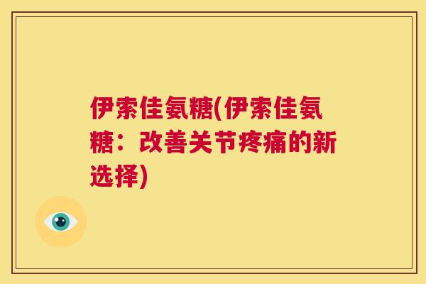 伊索佳氨糖(伊索佳氨糖：改善关节疼痛的新选择)