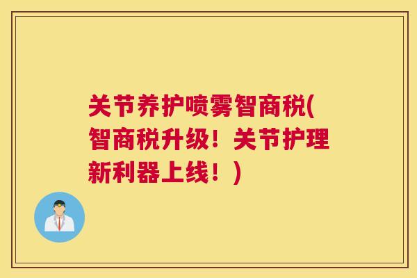 关节养护喷雾智商税(智商税升级！关节护理新利器上线！)