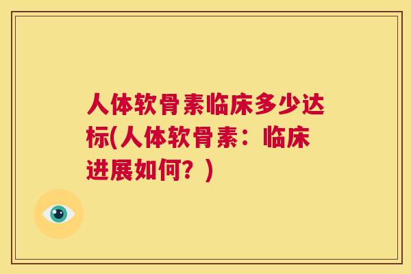 人体软骨素临床多少达标(人体软骨素：临床进展如何？)