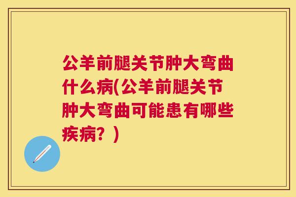 公羊前腿关节肿大弯曲什么病(公羊前腿关节肿大弯曲可能患有哪些疾病？)