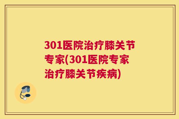 301医院治疗膝关节专家(301医院专家治疗膝关节疾病)