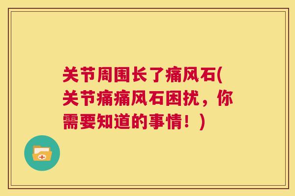关节周围长了痛风石(关节痛痛风石困扰，你需要知道的事情！)