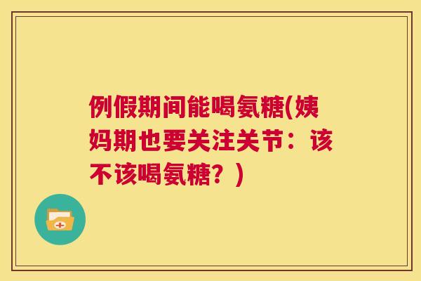 例假期间能喝氨糖(姨妈期也要关注关节：该不该喝氨糖？)