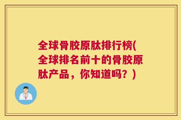 全球骨胶原肽排行榜(全球排名前十的骨胶原肽产品，你知道吗？)