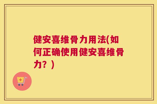 健安喜维骨力用法(如何正确使用健安喜维骨力？)