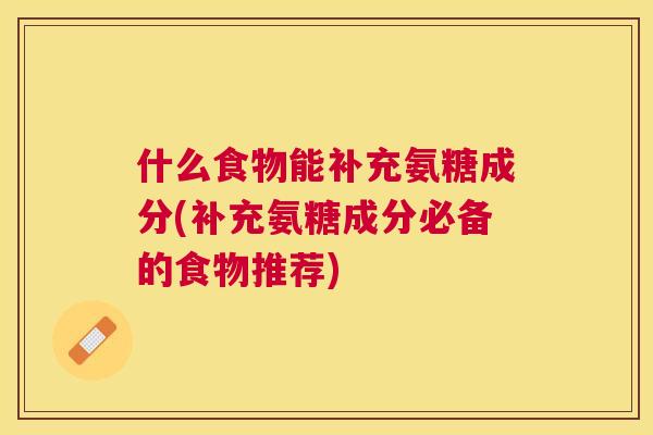 什么食物能补充氨糖成分(补充氨糖成分必备的食物推荐)