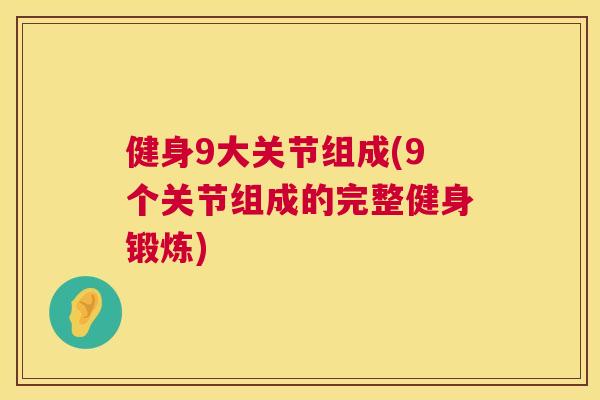 健身9大关节组成(9个关节组成的完整健身锻炼)