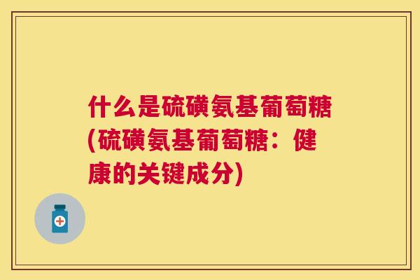 什么是硫磺氨基葡萄糖(硫磺氨基葡萄糖：健康的关键成分)