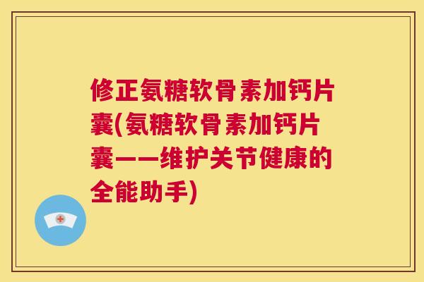 修正氨糖软骨素加钙片囊(氨糖软骨素加钙片囊——维护关节健康的全能助手)