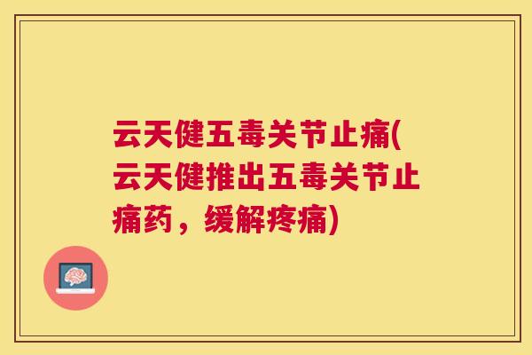 云天健五毒关节止痛(云天健推出五毒关节止痛药，缓解疼痛)