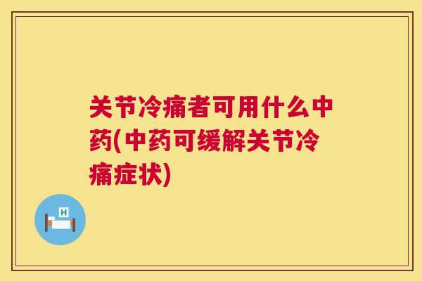 关节冷痛者可用什么中药(中药可缓解关节冷痛症状)