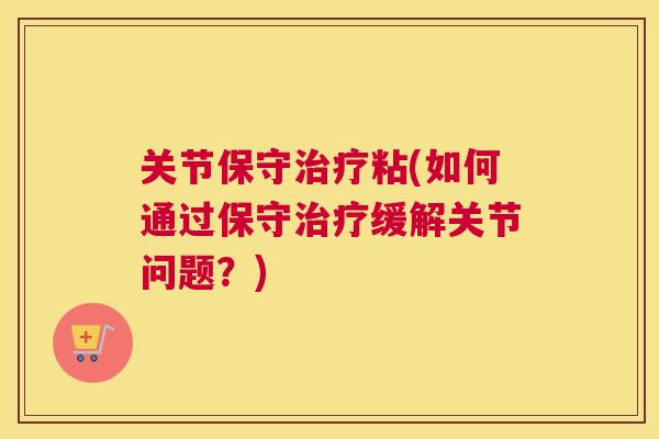 关节保守治疗粘(如何通过保守治疗缓解关节问题？)