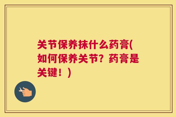 关节保养抹什么药膏(如何保养关节？药膏是关键！)