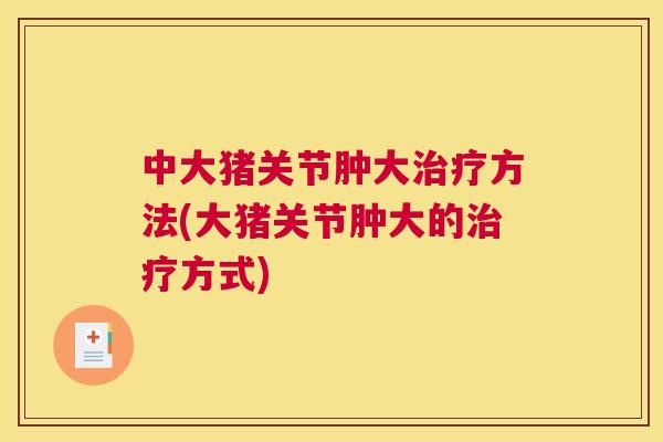 中大猪关节肿大治疗方法(大猪关节肿大的治疗方式)