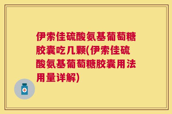 伊索佳硫酸氨基葡萄糖胶囊吃几颗(伊索佳硫酸氨基葡萄糖胶囊用法用量详解)