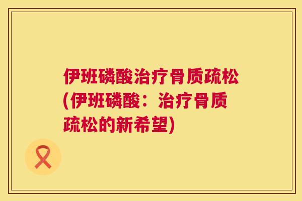 伊班磷酸治疗骨质疏松(伊班磷酸：治疗骨质疏松的新希望)