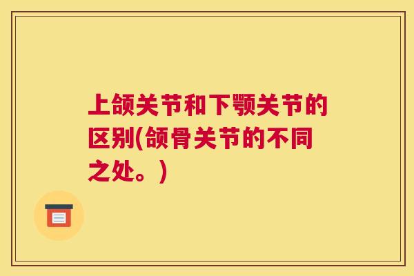 上颌关节和下颚关节的区别(颌骨关节的不同之处。)
