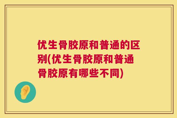 优生骨胶原和普通的区别(优生骨胶原和普通骨胶原有哪些不同)