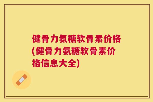 健骨力氨糖软骨素价格(健骨力氨糖软骨素价格信息大全)