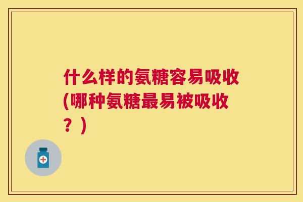 什么样的氨糖容易吸收(哪种氨糖最易被吸收？)