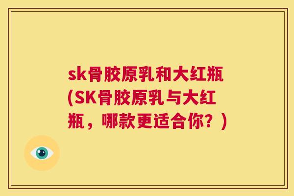 sk骨胶原乳和大红瓶(SK骨胶原乳与大红瓶，哪款更适合你？)