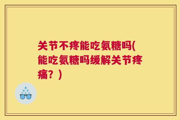 关节不疼能吃氨糖吗(能吃氨糖吗缓解关节疼痛？)