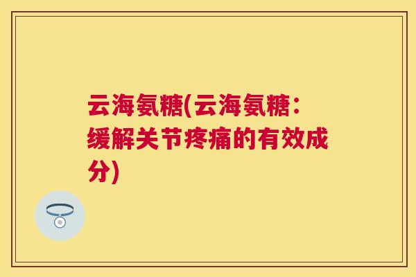 云海氨糖(云海氨糖:缓解关节的有效成分) 云海氨糖(云海氨糖:缓解关节的有效成分)
