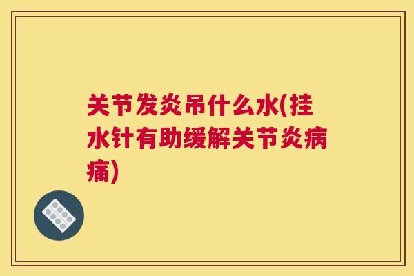 关节发炎吊什么水(挂水针有助缓解关节炎病痛)