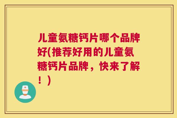 儿童氨糖钙片哪个品牌好(推荐好用的儿童氨糖钙片品牌，快来了解！)