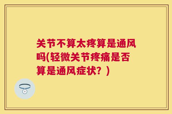 关节不算太疼算是通风吗(轻微关节疼痛是否算是通风症状？)