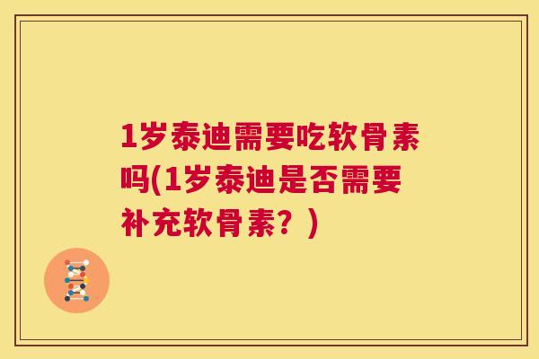 1岁泰迪需要吃软骨素吗(1岁泰迪是否需要补充软骨素？)