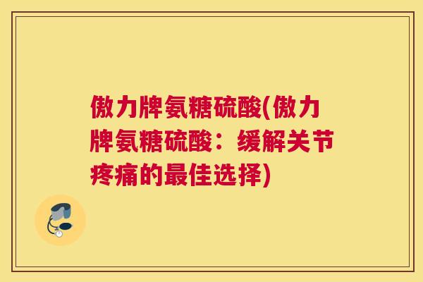 傲力牌氨糖硫酸(傲力牌氨糖硫酸：缓解关节疼痛的最佳选择)