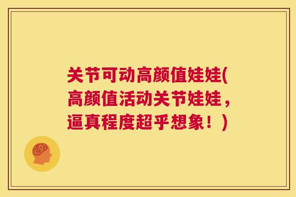 关节可动高颜值娃娃(高颜值活动关节娃娃，逼真程度超乎想象！)