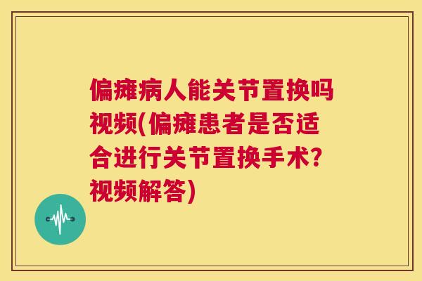 偏瘫病人能关节置换吗视频(偏瘫患者是否适合进行关节置换手术？视频解答)