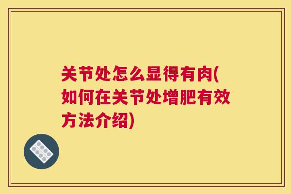 关节处怎么显得有肉(如何在关节处增肥有效方法介绍)