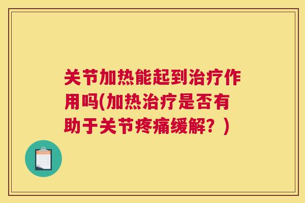 关节加热能起到治疗作用吗(加热治疗是否有助于关节疼痛缓解？)