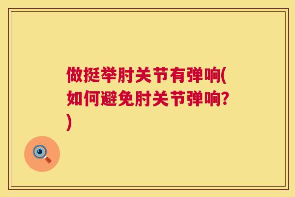 做挺举肘关节有弹响(如何避免肘关节弹响？)