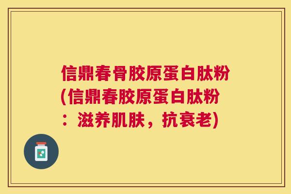 信鼎春骨胶原蛋白肽粉(信鼎春胶原蛋白肽粉：滋养肌肤，抗衰老)