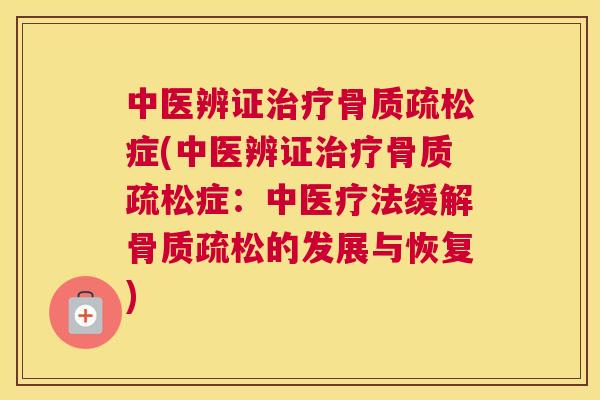 中医辨证治疗骨质疏松症(中医辨证治疗骨质疏松症：中医疗法缓解骨质疏松的发展与恢复)