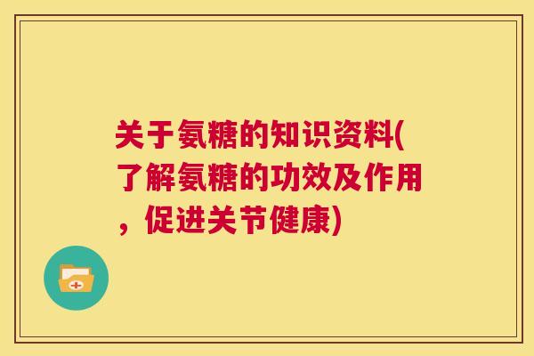 关于氨糖的知识资料(了解氨糖的功效及作用，促进关节健康)