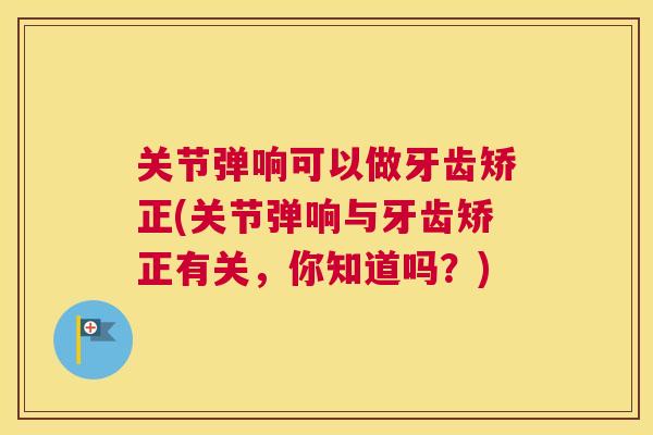 关节弹响可以做牙齿矫正(关节弹响与牙齿矫正有关，你知道吗？)