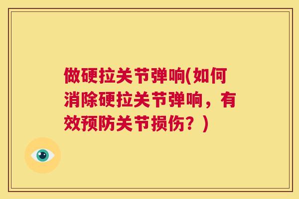 做硬拉关节弹响(如何消除硬拉关节弹响，有效预防关节损伤？)