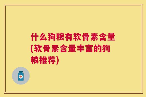什么狗粮有软骨素含量(软骨素含量丰富的狗粮推荐)