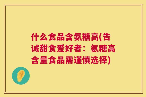 什么食品含氨糖高(告诫甜食爱好者：氨糖高含量食品需谨慎选择)