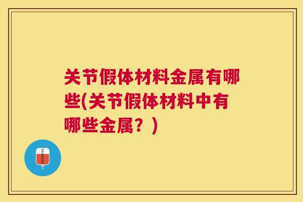 关节假体材料金属有哪些(关节假体材料中有哪些金属？)